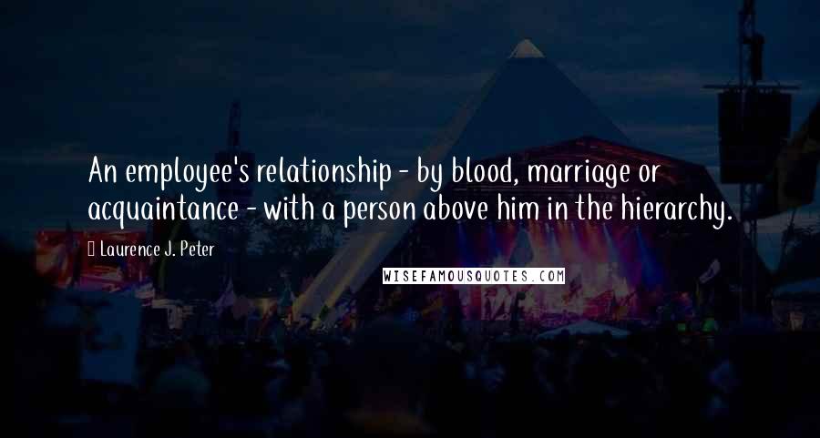 Laurence J. Peter Quotes: An employee's relationship - by blood, marriage or acquaintance - with a person above him in the hierarchy.