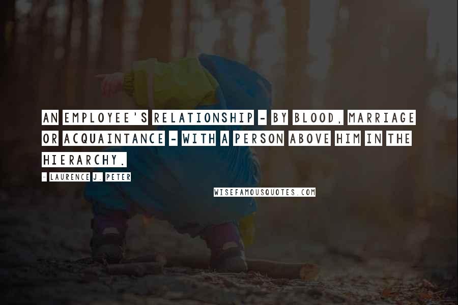 Laurence J. Peter Quotes: An employee's relationship - by blood, marriage or acquaintance - with a person above him in the hierarchy.