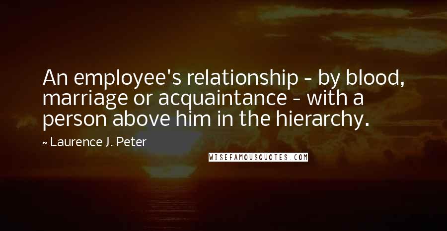 Laurence J. Peter Quotes: An employee's relationship - by blood, marriage or acquaintance - with a person above him in the hierarchy.