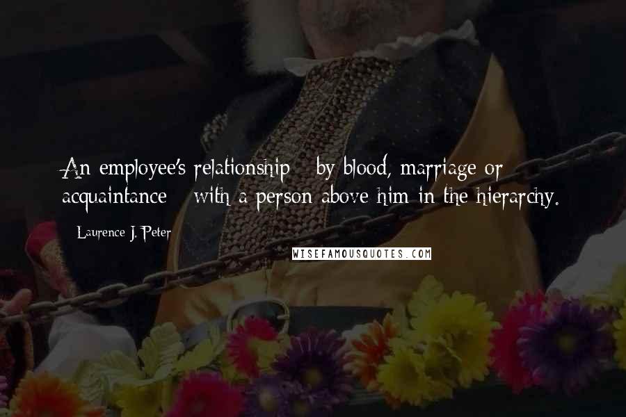 Laurence J. Peter Quotes: An employee's relationship - by blood, marriage or acquaintance - with a person above him in the hierarchy.