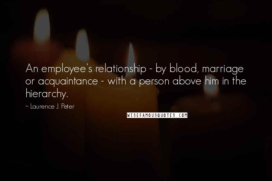 Laurence J. Peter Quotes: An employee's relationship - by blood, marriage or acquaintance - with a person above him in the hierarchy.