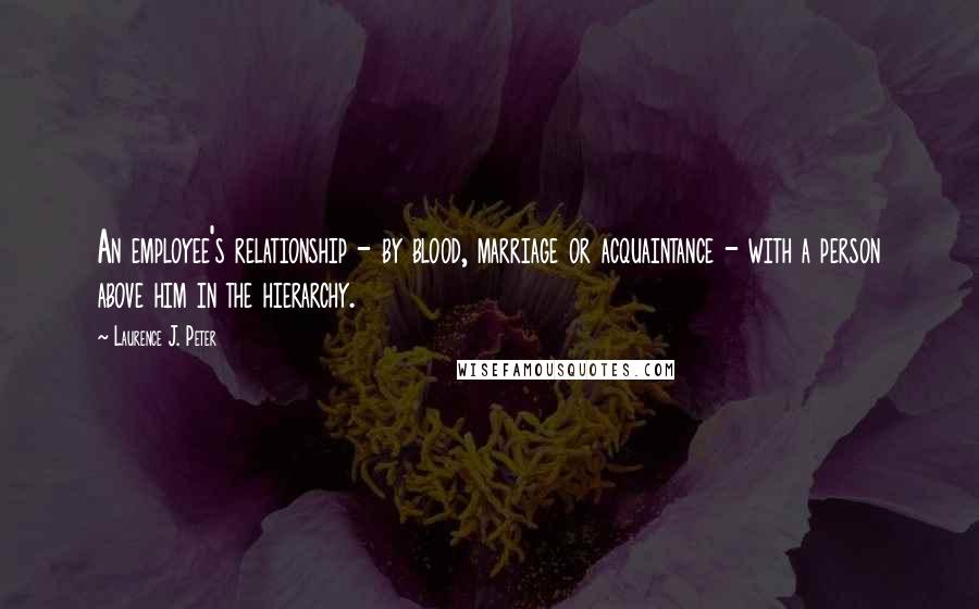 Laurence J. Peter Quotes: An employee's relationship - by blood, marriage or acquaintance - with a person above him in the hierarchy.