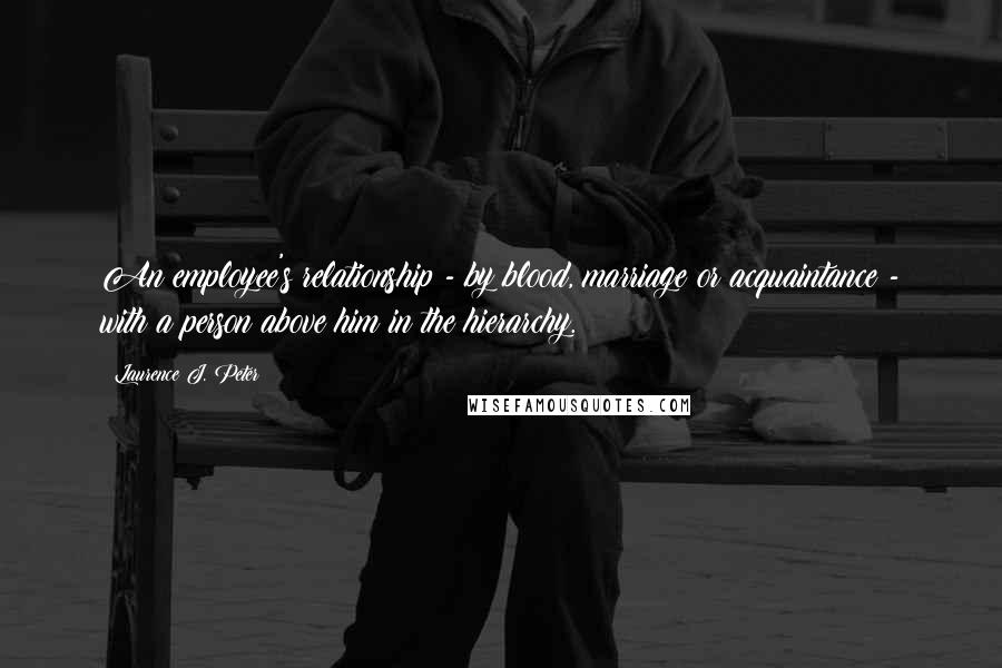 Laurence J. Peter Quotes: An employee's relationship - by blood, marriage or acquaintance - with a person above him in the hierarchy.