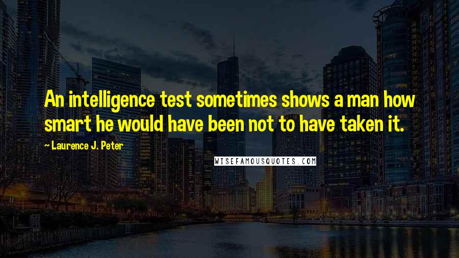 Laurence J. Peter Quotes: An intelligence test sometimes shows a man how smart he would have been not to have taken it.