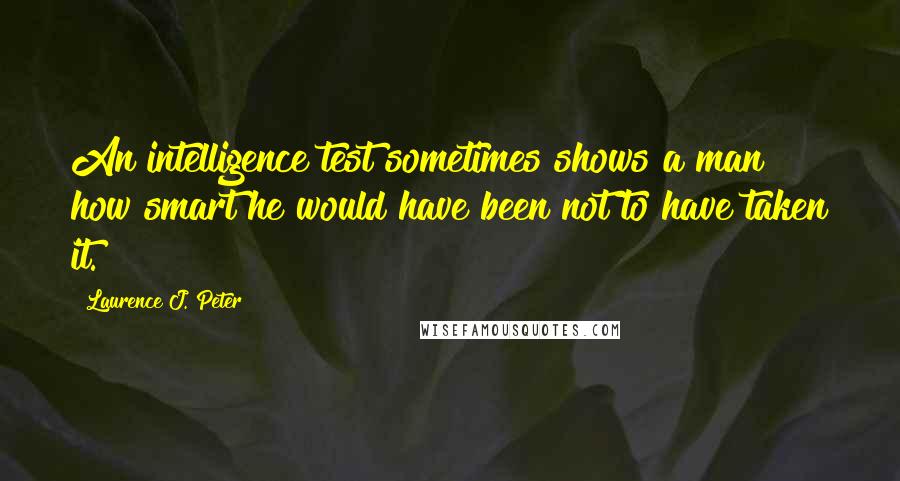 Laurence J. Peter Quotes: An intelligence test sometimes shows a man how smart he would have been not to have taken it.