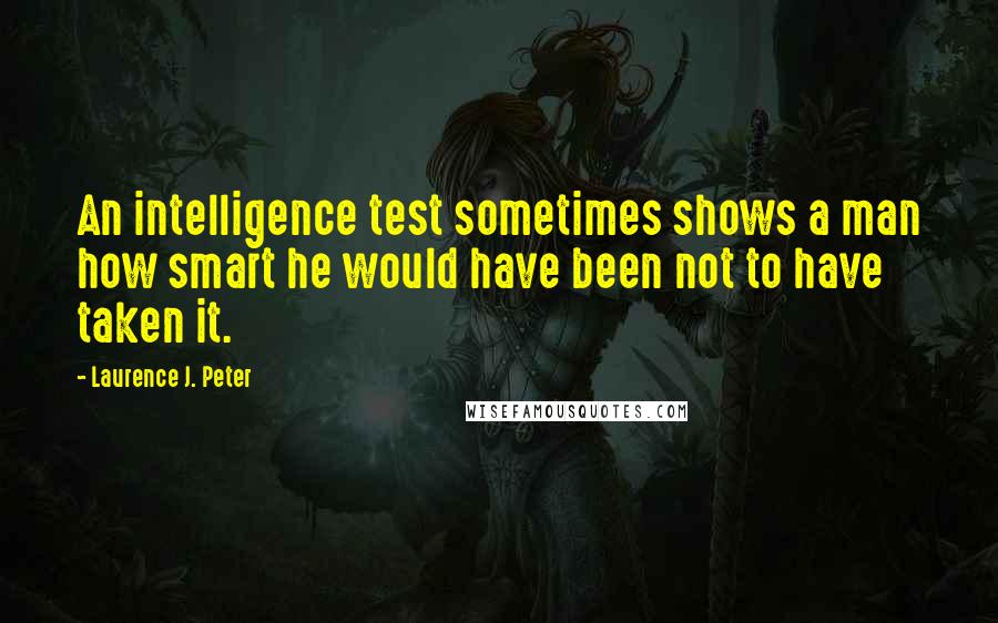 Laurence J. Peter Quotes: An intelligence test sometimes shows a man how smart he would have been not to have taken it.