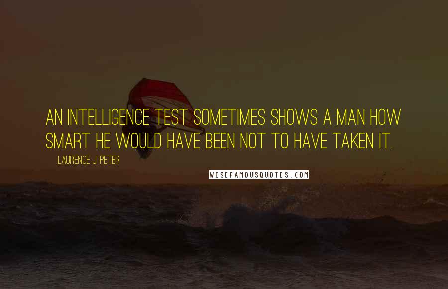 Laurence J. Peter Quotes: An intelligence test sometimes shows a man how smart he would have been not to have taken it.