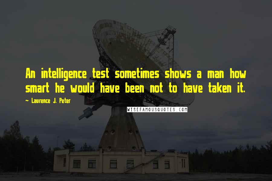 Laurence J. Peter Quotes: An intelligence test sometimes shows a man how smart he would have been not to have taken it.