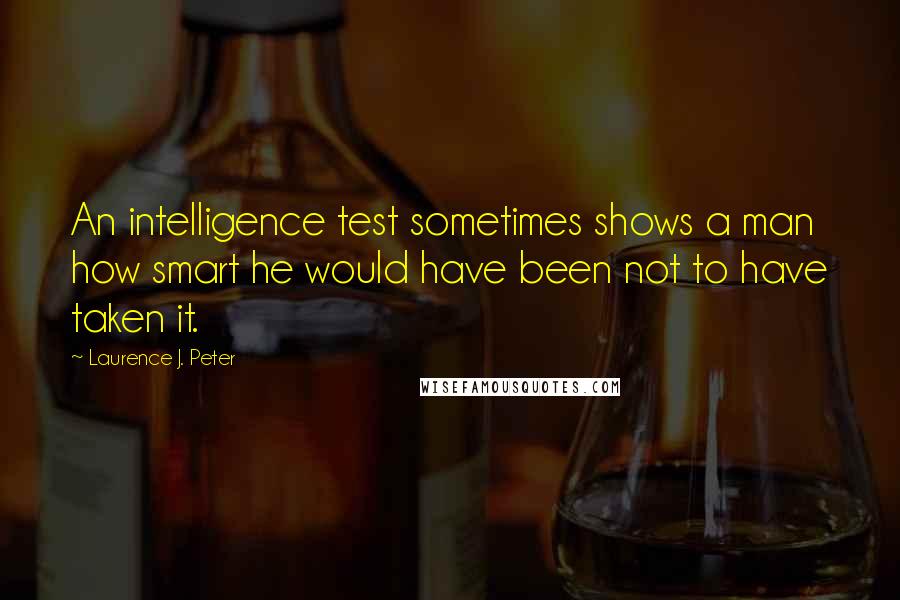 Laurence J. Peter Quotes: An intelligence test sometimes shows a man how smart he would have been not to have taken it.