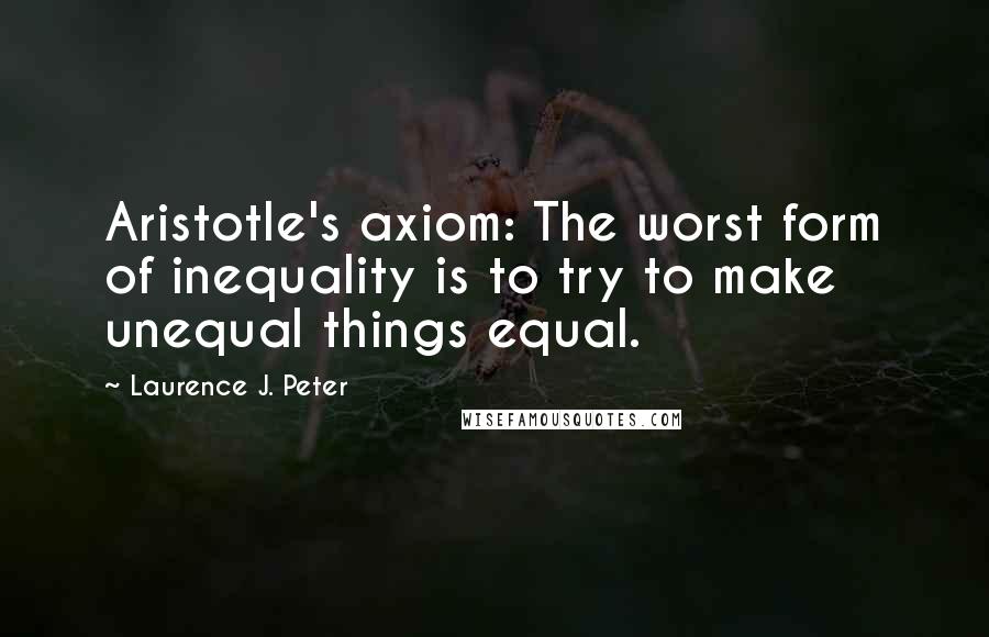 Laurence J. Peter Quotes: Aristotle's axiom: The worst form of inequality is to try to make unequal things equal.