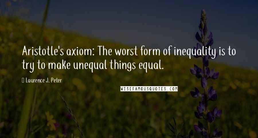 Laurence J. Peter Quotes: Aristotle's axiom: The worst form of inequality is to try to make unequal things equal.