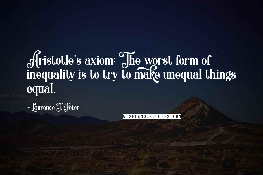Laurence J. Peter Quotes: Aristotle's axiom: The worst form of inequality is to try to make unequal things equal.