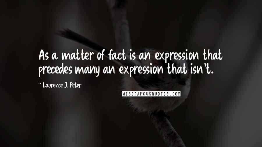 Laurence J. Peter Quotes: As a matter of fact is an expression that precedes many an expression that isn't.