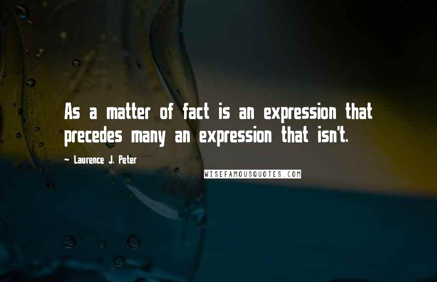 Laurence J. Peter Quotes: As a matter of fact is an expression that precedes many an expression that isn't.