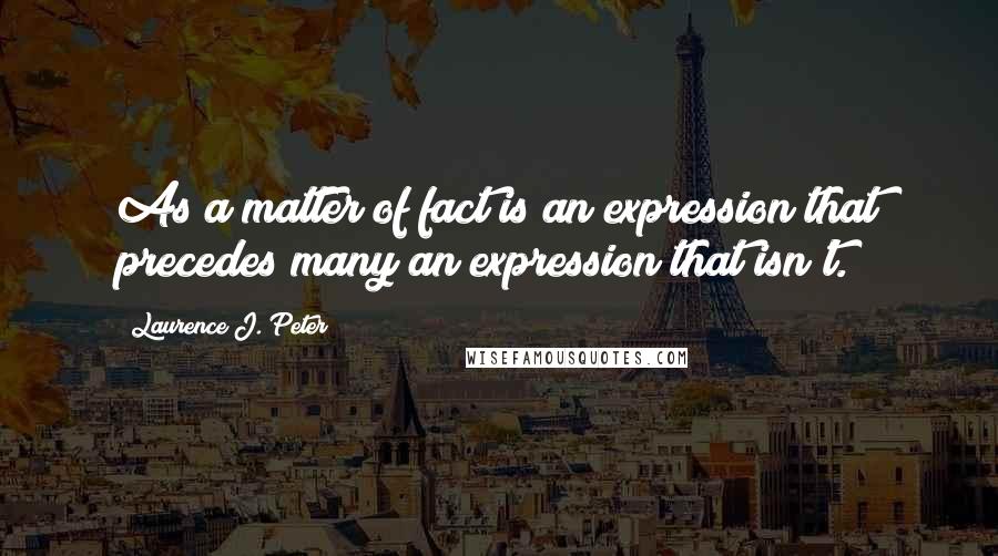 Laurence J. Peter Quotes: As a matter of fact is an expression that precedes many an expression that isn't.