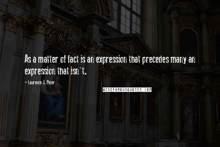 Laurence J. Peter Quotes: As a matter of fact is an expression that precedes many an expression that isn't.