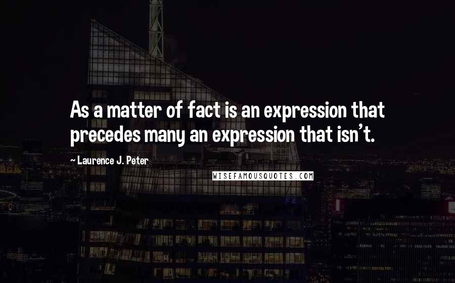 Laurence J. Peter Quotes: As a matter of fact is an expression that precedes many an expression that isn't.