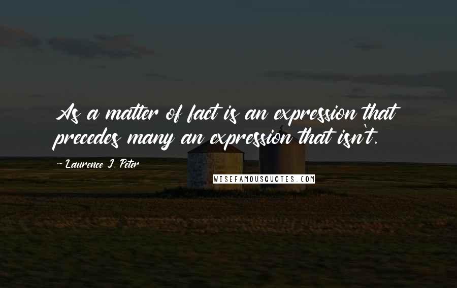 Laurence J. Peter Quotes: As a matter of fact is an expression that precedes many an expression that isn't.