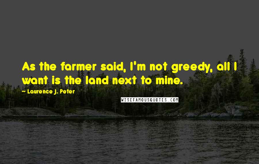 Laurence J. Peter Quotes: As the farmer said, I'm not greedy, all I want is the land next to mine.