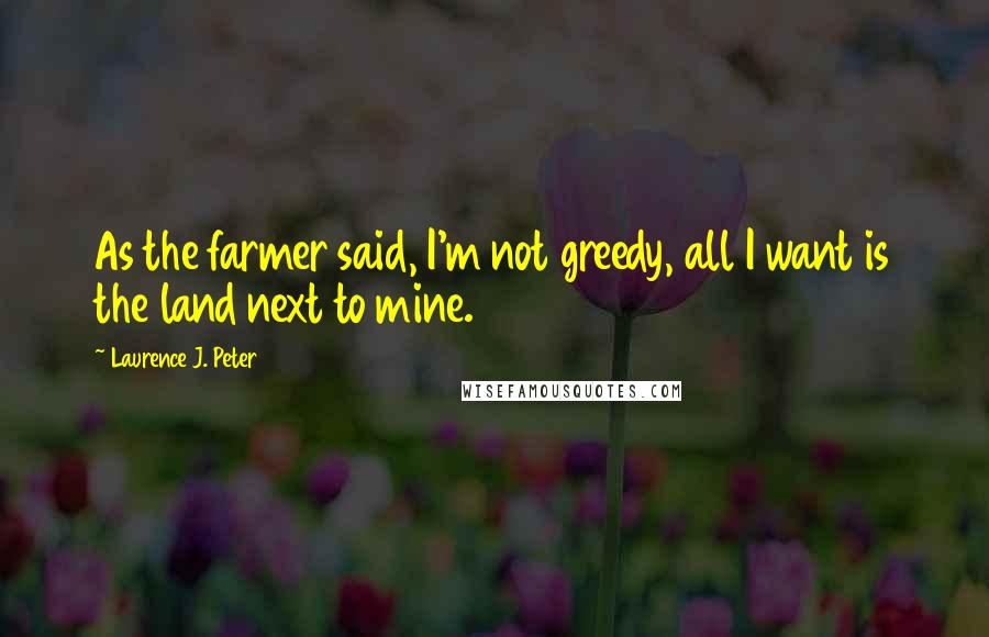 Laurence J. Peter Quotes: As the farmer said, I'm not greedy, all I want is the land next to mine.