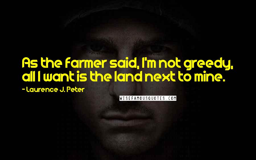 Laurence J. Peter Quotes: As the farmer said, I'm not greedy, all I want is the land next to mine.