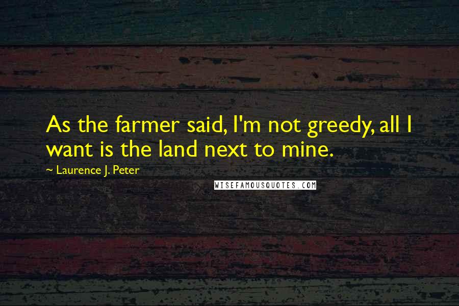 Laurence J. Peter Quotes: As the farmer said, I'm not greedy, all I want is the land next to mine.