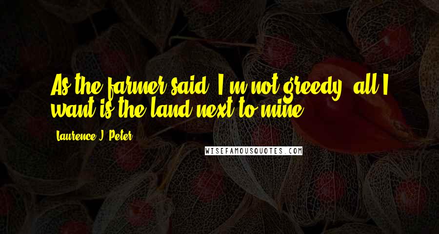 Laurence J. Peter Quotes: As the farmer said, I'm not greedy, all I want is the land next to mine.