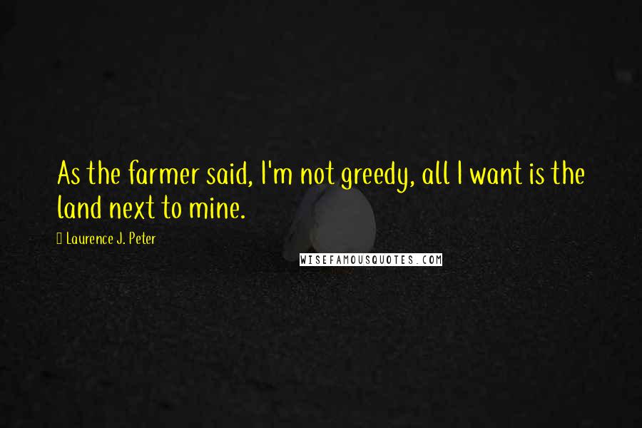 Laurence J. Peter Quotes: As the farmer said, I'm not greedy, all I want is the land next to mine.