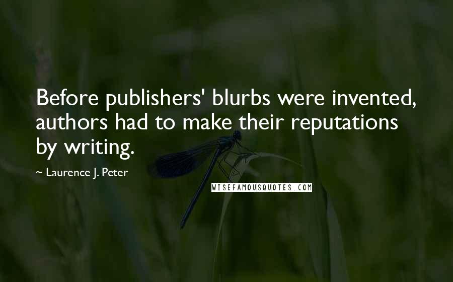 Laurence J. Peter Quotes: Before publishers' blurbs were invented, authors had to make their reputations by writing.