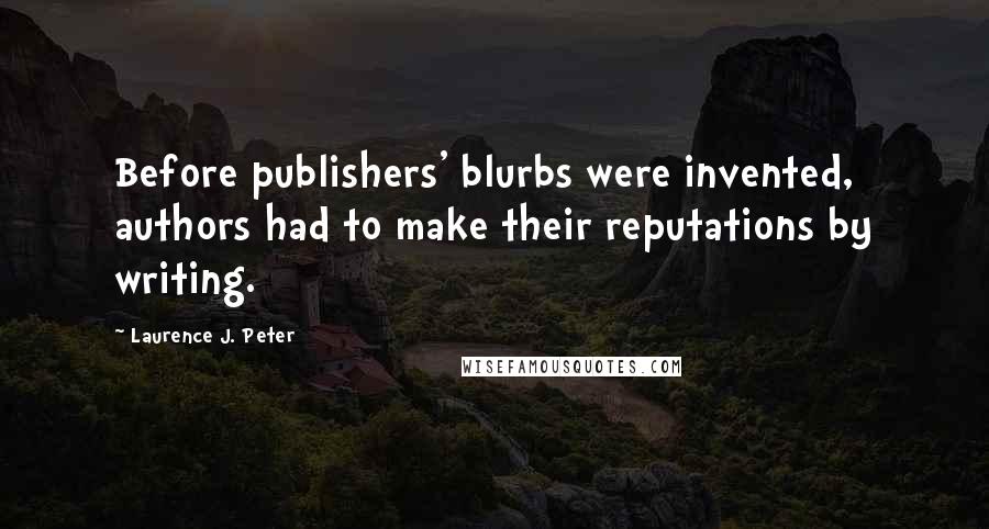 Laurence J. Peter Quotes: Before publishers' blurbs were invented, authors had to make their reputations by writing.