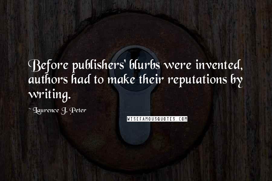 Laurence J. Peter Quotes: Before publishers' blurbs were invented, authors had to make their reputations by writing.