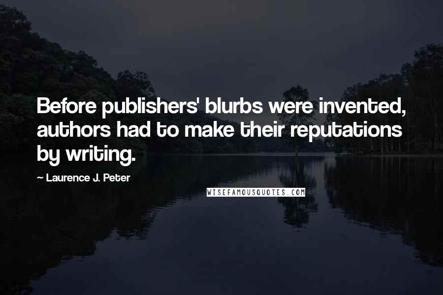 Laurence J. Peter Quotes: Before publishers' blurbs were invented, authors had to make their reputations by writing.