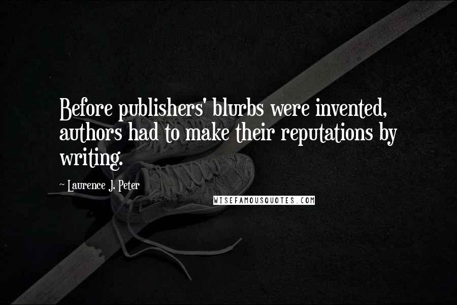 Laurence J. Peter Quotes: Before publishers' blurbs were invented, authors had to make their reputations by writing.