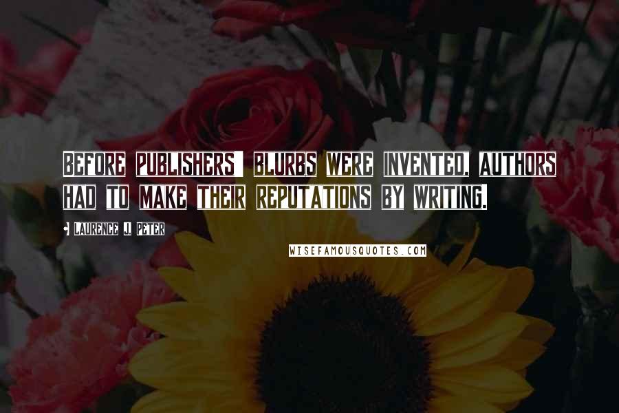 Laurence J. Peter Quotes: Before publishers' blurbs were invented, authors had to make their reputations by writing.