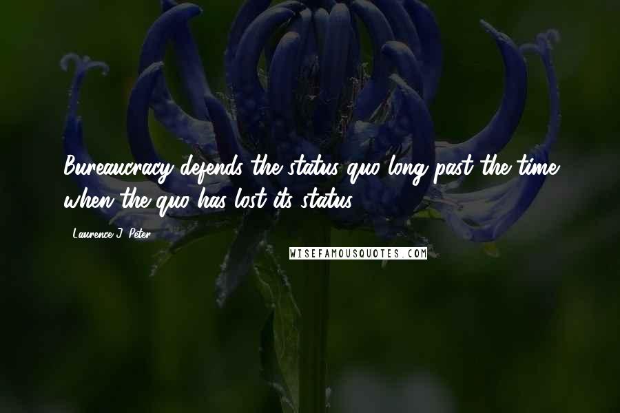 Laurence J. Peter Quotes: Bureaucracy defends the status quo long past the time when the quo has lost its status