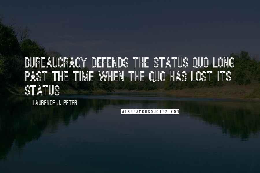 Laurence J. Peter Quotes: Bureaucracy defends the status quo long past the time when the quo has lost its status