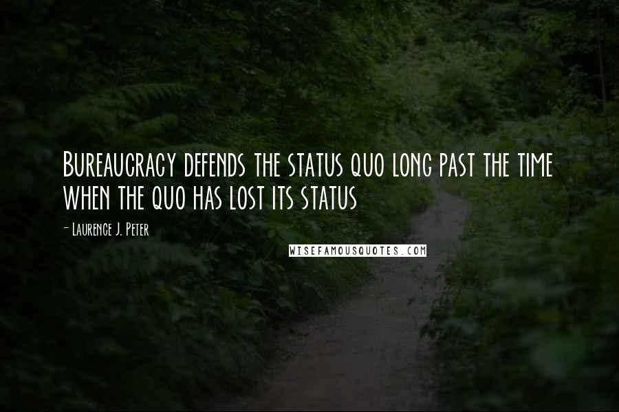 Laurence J. Peter Quotes: Bureaucracy defends the status quo long past the time when the quo has lost its status