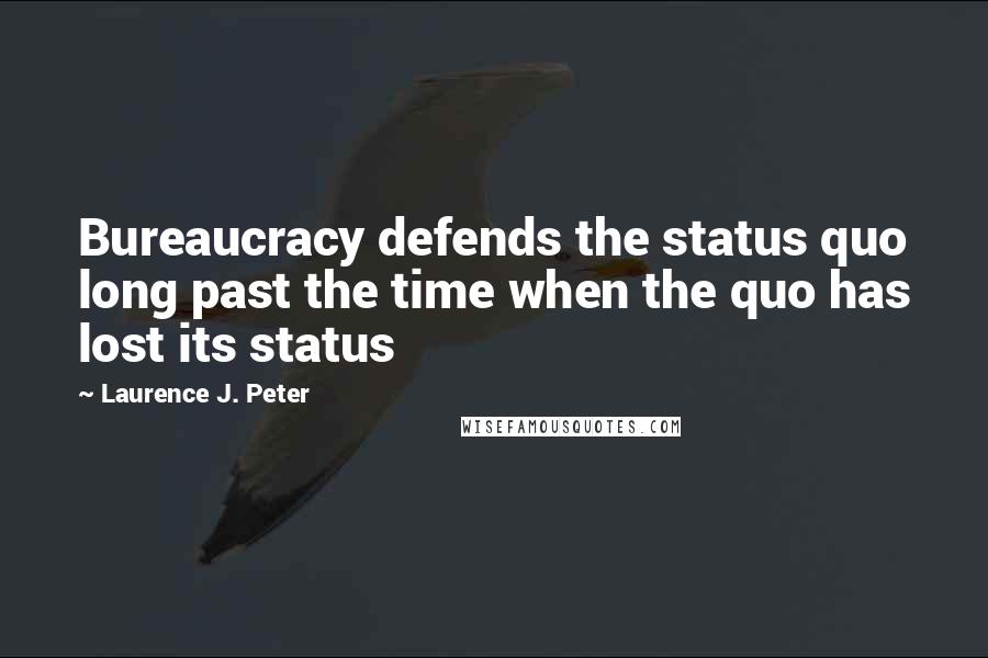 Laurence J. Peter Quotes: Bureaucracy defends the status quo long past the time when the quo has lost its status