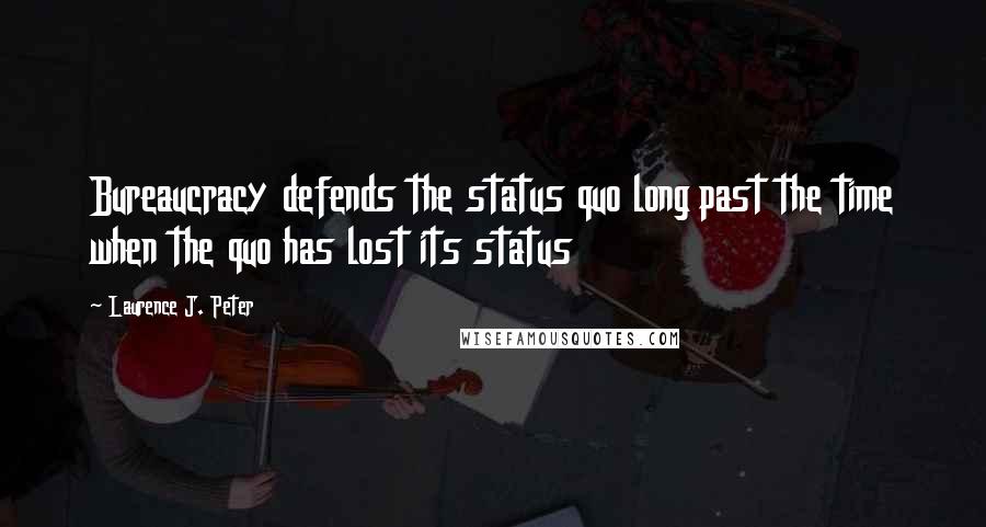 Laurence J. Peter Quotes: Bureaucracy defends the status quo long past the time when the quo has lost its status