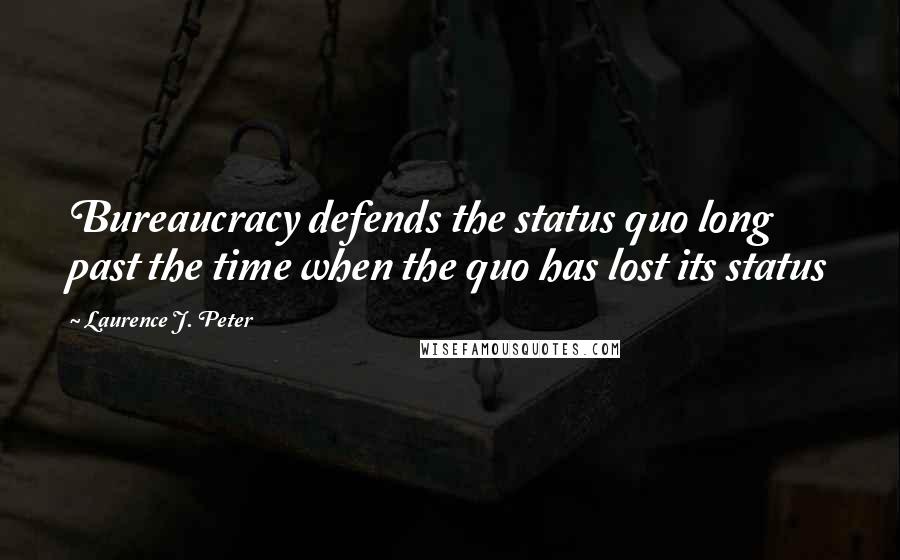 Laurence J. Peter Quotes: Bureaucracy defends the status quo long past the time when the quo has lost its status