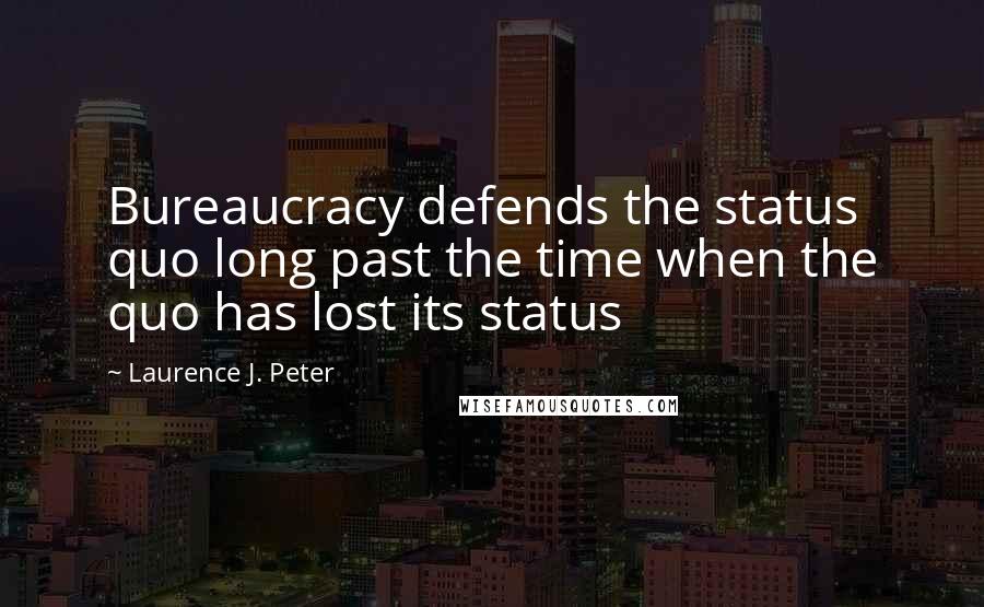 Laurence J. Peter Quotes: Bureaucracy defends the status quo long past the time when the quo has lost its status