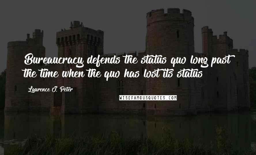 Laurence J. Peter Quotes: Bureaucracy defends the status quo long past the time when the quo has lost its status