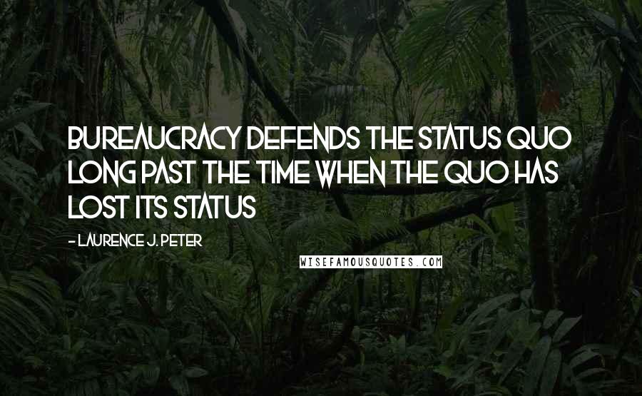 Laurence J. Peter Quotes: Bureaucracy defends the status quo long past the time when the quo has lost its status