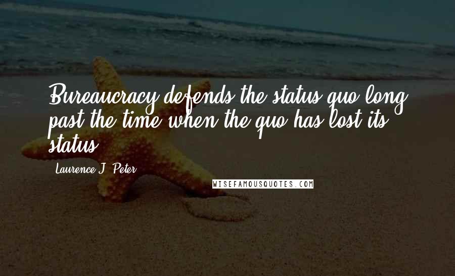 Laurence J. Peter Quotes: Bureaucracy defends the status quo long past the time when the quo has lost its status