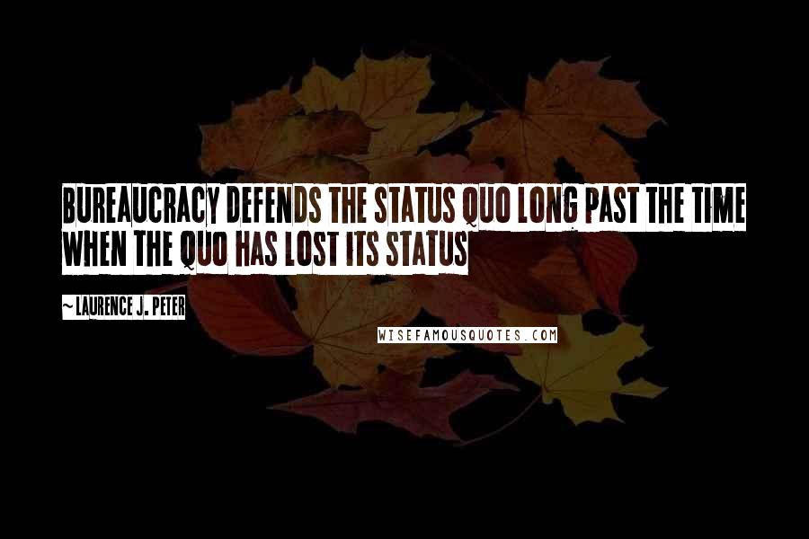 Laurence J. Peter Quotes: Bureaucracy defends the status quo long past the time when the quo has lost its status