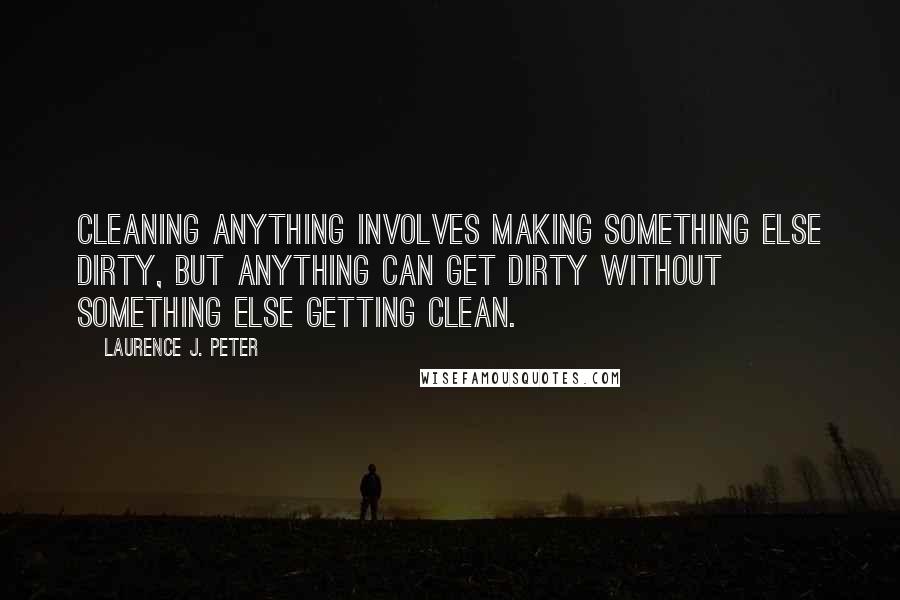 Laurence J. Peter Quotes: Cleaning anything involves making something else dirty, but anything can get dirty without something else getting clean.