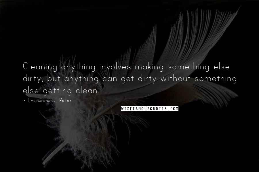 Laurence J. Peter Quotes: Cleaning anything involves making something else dirty, but anything can get dirty without something else getting clean.