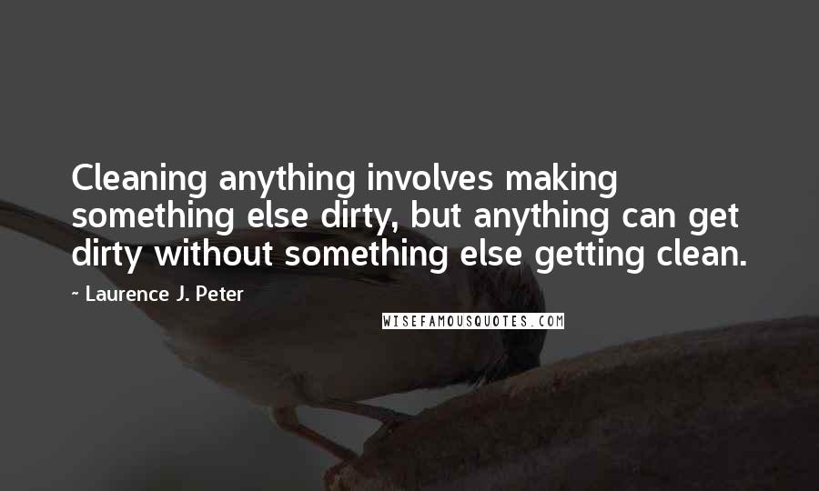 Laurence J. Peter Quotes: Cleaning anything involves making something else dirty, but anything can get dirty without something else getting clean.