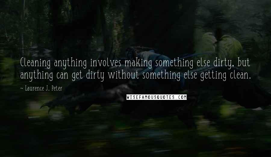 Laurence J. Peter Quotes: Cleaning anything involves making something else dirty, but anything can get dirty without something else getting clean.