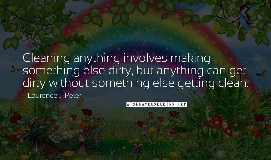 Laurence J. Peter Quotes: Cleaning anything involves making something else dirty, but anything can get dirty without something else getting clean.